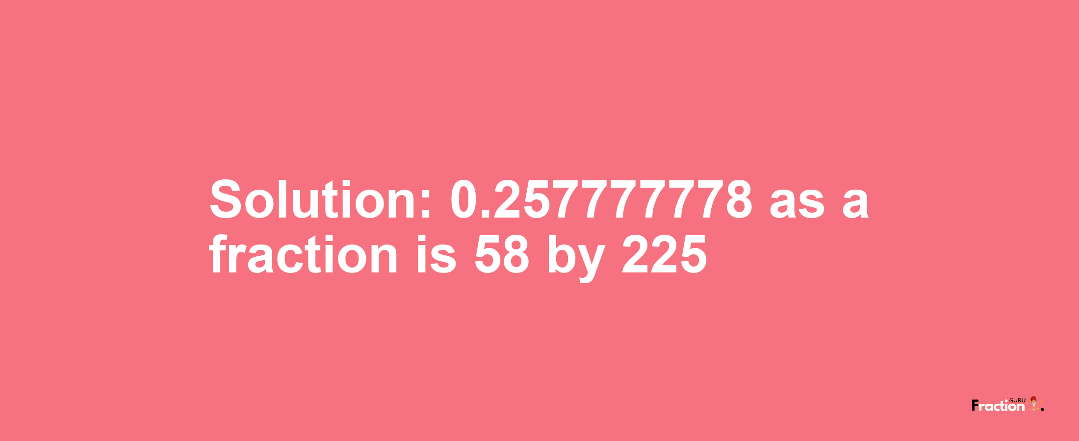 Solution:0.257777778 as a fraction is 58/225